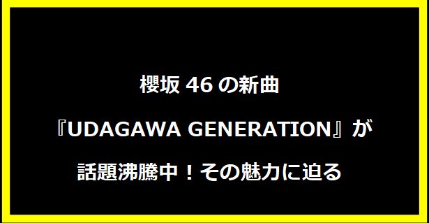 櫻坂46の新曲『UDAGAWA GENERATION』が話題沸騰中！その魅力に迫る