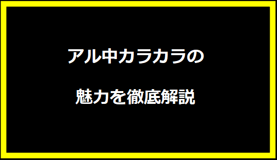 アル中カラカラの魅力を徹底解説