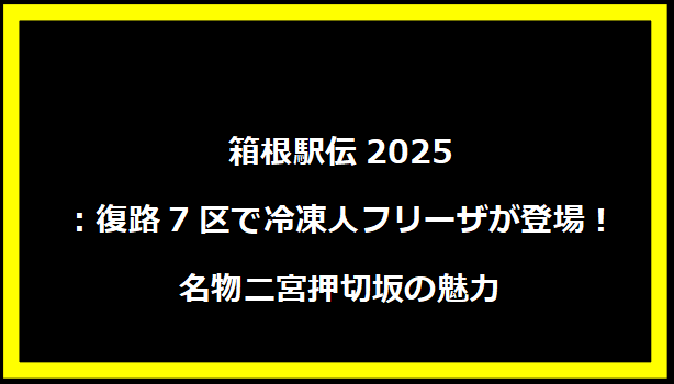 箱根駅伝2025：復路7区で冷凍人フリーザが登場！名物二宮押切坂の魅力