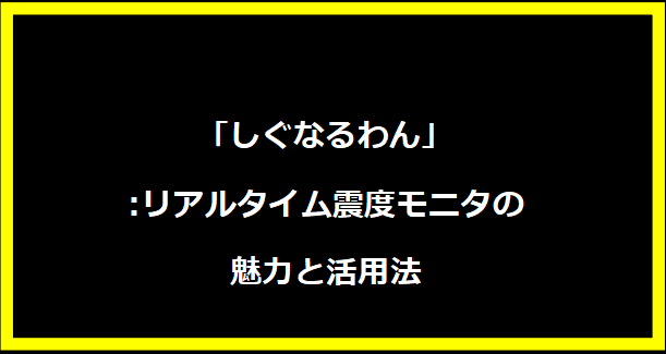 「しぐなるわん」:リアルタイム震度モニタの魅力と活用法