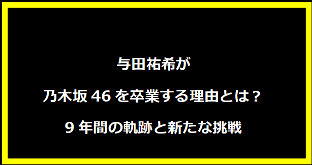 与田祐希が乃木坂46を卒業する理由とは？9年間の軌跡と新たな挑戦