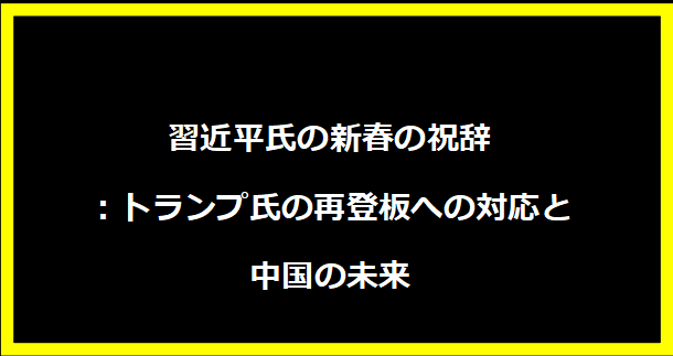 習近平氏の新春の祝辞：トランプ氏の再登板への対応と中国の未来