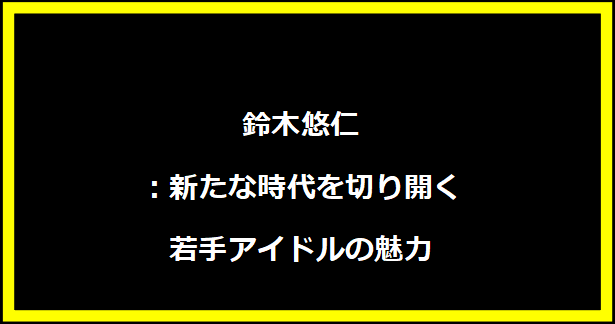 鈴木悠仁：新たな時代を切り開く若手アイドルの魅力