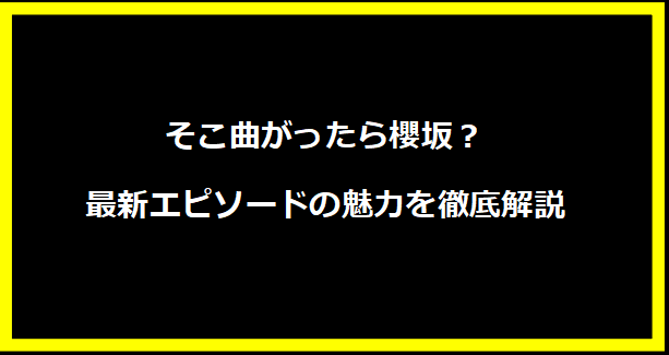 そこ曲がったら櫻坂？最新エピソードの魅力を徹底解説