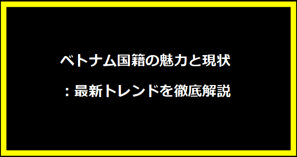 ベトナム国籍の魅力と現状：最新トレンドを徹底解説