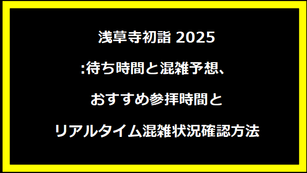 浅草寺初詣2025:待ち時間と混雑予想、おすすめ参拝時間とリアルタイム混雑状況確認方法