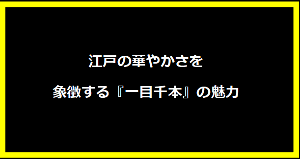 江戸の華やかさを象徴する『一目千本』の魅力