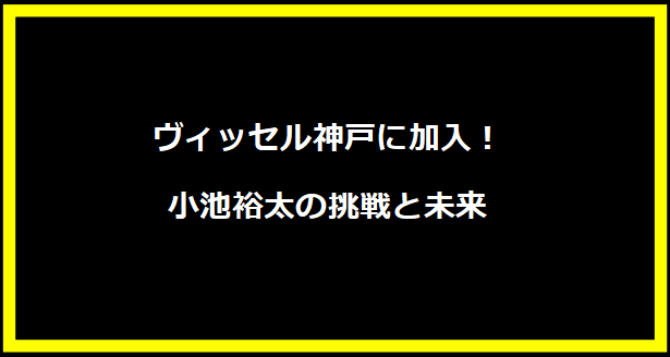 ヴィッセル神戸に加入！小池裕太の挑戦と未来