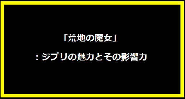 「荒地の魔女」：ジブリの魅力とその影響力