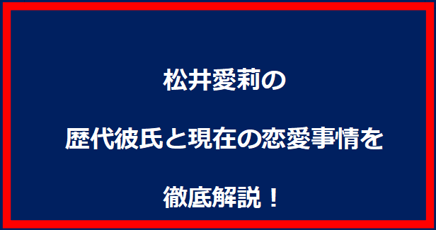 松井愛莉の歴代彼氏と現在の恋愛事情を徹底解説！