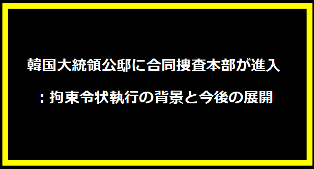 韓国大統領公邸に合同捜査本部が進入：拘束令状執行の背景と今後の展開