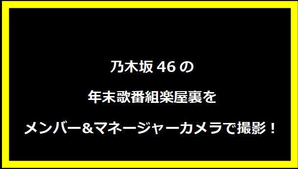 乃木坂46の年末歌番組楽屋裏をメンバー&マネージャーカメラで撮影！