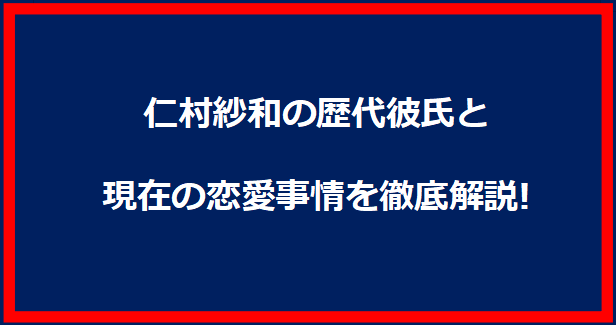 仁村紗和の歴代彼氏と現在の恋愛事情を徹底解説!