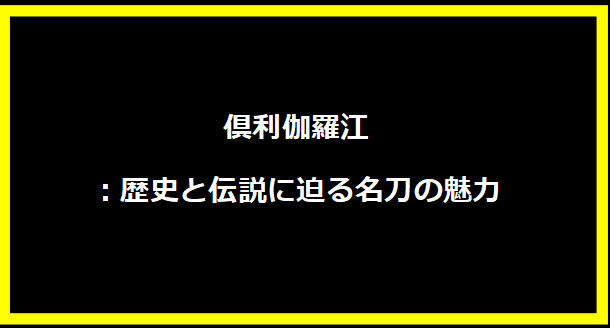 倶利伽羅江：歴史と伝説に迫る名刀の魅力