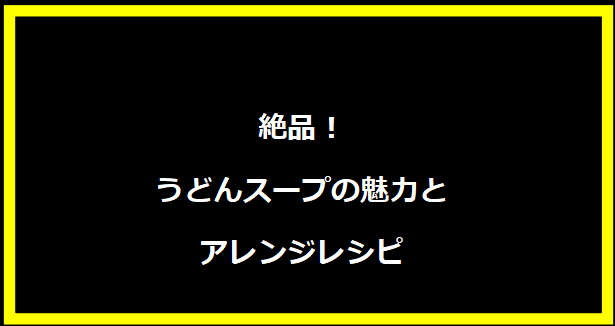 絶品！うどんスープの魅力とアレンジレシピ