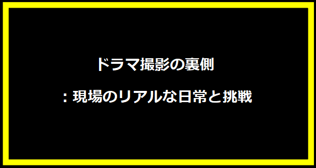 ドラマ撮影の裏側：現場のリアルな日常と挑戦