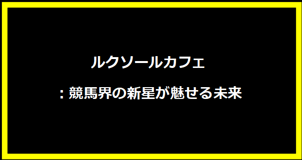 ルクソールカフェ：競馬界の新星が魅せる未来