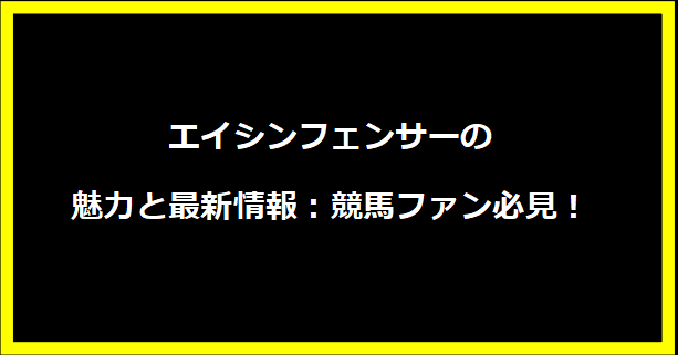 エイシンフェンサーの魅力と最新情報：競馬ファン必見！