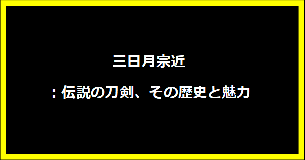 三日月宗近：伝説の刀剣、その歴史と魅力