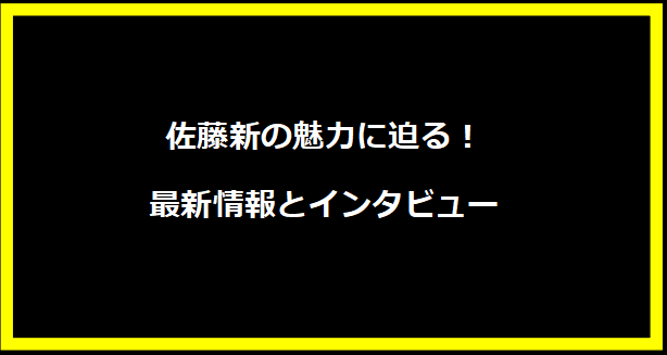 佐藤新の魅力に迫る！最新情報とインタビュー