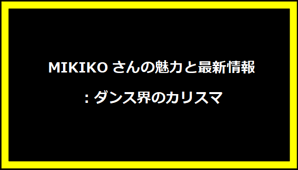 MIKIKOさんの魅力と最新情報：ダンス界のカリスマ