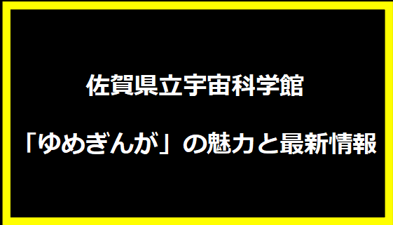 佐賀県立宇宙科学館「ゆめぎんが」の魅力と最新情報