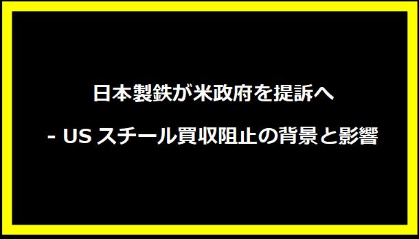 日本製鉄が米政府を提訴へ - USスチール買収阻止の背景と影響