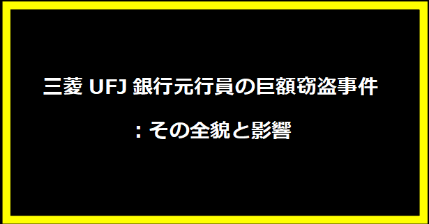 三菱UFJ銀行元行員の巨額窃盗事件：その全貌と影響