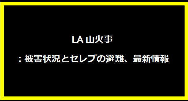 LA山火事：被害状況とセレブの避難、最新情報