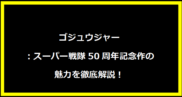 ゴジュウジャー：スーパー戦隊50周年記念作の魅力を徹底解説！