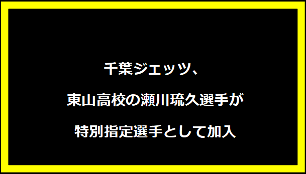千葉ジェッツ、東山高校の瀬川琉久選手が特別指定選手として加入