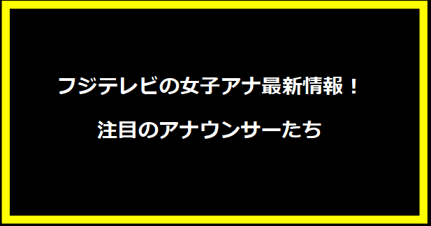 フジテレビの女子アナ最新情報！注目のアナウンサーたち