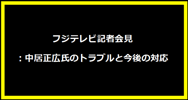 フジテレビ記者会見：中居正広氏のトラブルと今後の対応