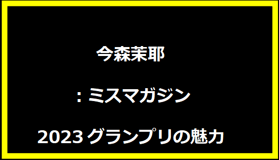 今森茉耶：ミスマガジン2023グランプリの魅力