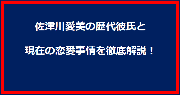 佐津川愛美の歴代彼氏と現在の恋愛事情を徹底解説！