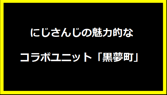 にじさんじの魅力的なコラボユニット「黒夢町」