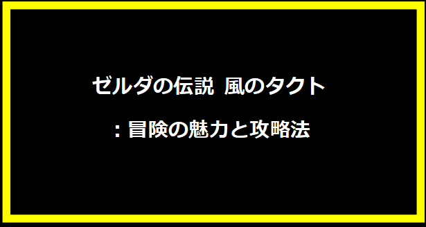 ゼルダの伝説 風のタクト：冒険の魅力と攻略法