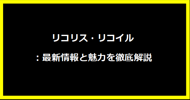 リコリス・リコイル：最新情報と魅力を徹底解説