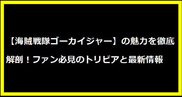 【海賊戦隊ゴーカイジャー】の魅力を徹底解剖！ファン必見のトリビアと最新情報