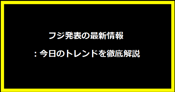 フジ発表の最新情報：今日のトレンドを徹底解説