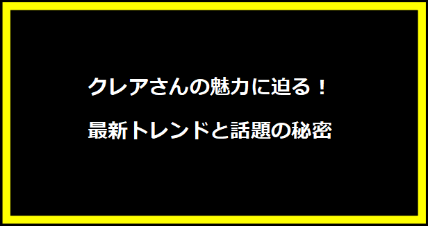 クレアさんの魅力に迫る！最新トレンドと話題の秘密