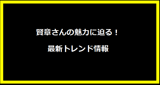 賢章さんの魅力に迫る！最新トレンド情報