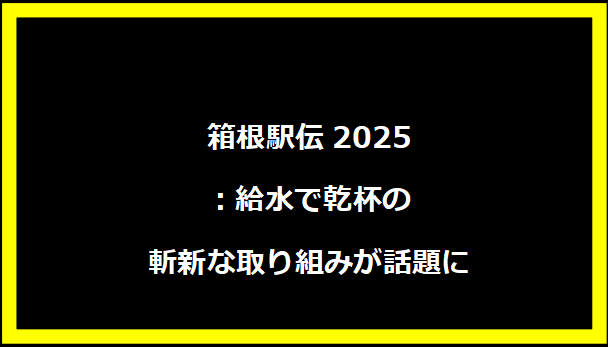 箱根駅伝2025：給水で乾杯の斬新な取り組みが話題に