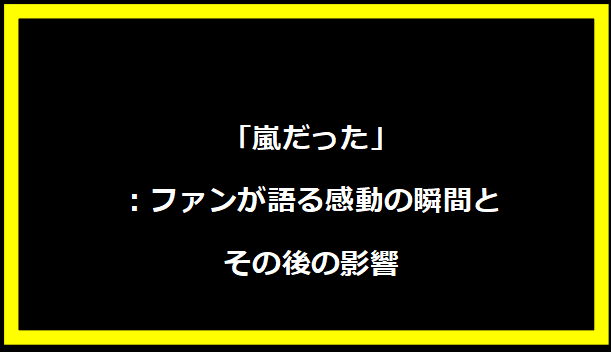 「嵐だった」：ファンが語る感動の瞬間とその後の影響