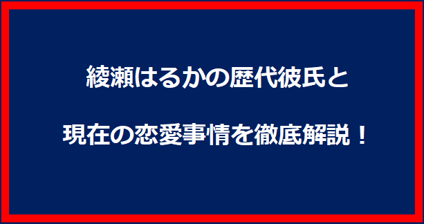 綾瀬はるかの歴代彼氏と現在の恋愛事情を徹底解説！