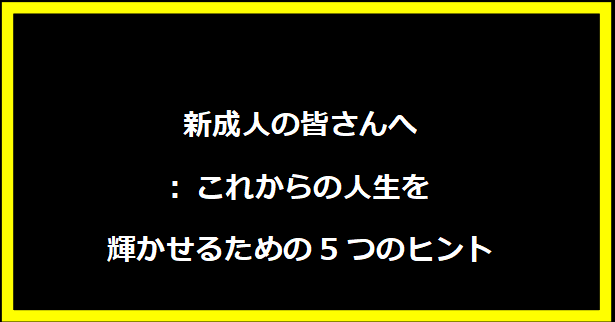 新成人の皆さんへ: これからの人生を輝かせるための5つのヒント