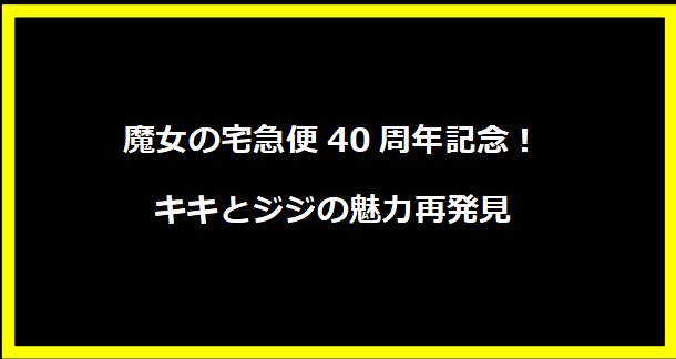 魔女の宅急便40周年記念！キキとジジの魅力再発見