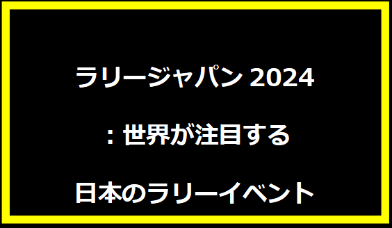 ラリージャパン2024：世界が注目する日本のラリーイベント