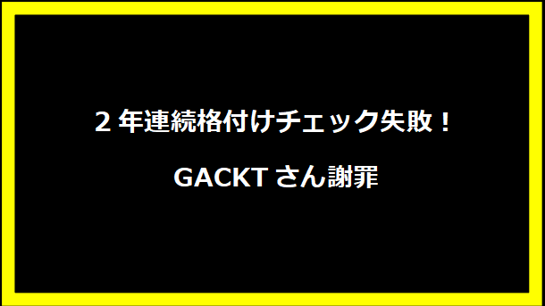 2年連続格付けチェック失敗！GACKTさん謝罪