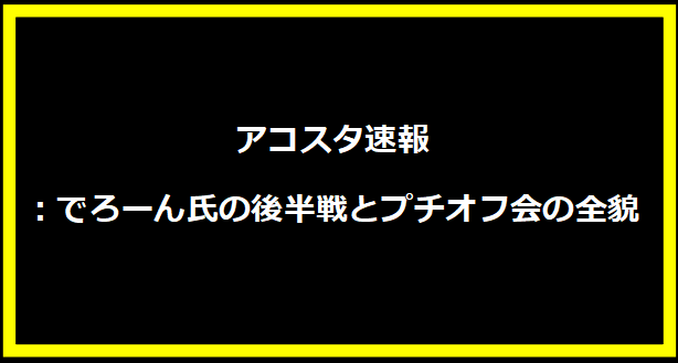 アコスタ速報：でろーん氏の後半戦とプチオフ会の全貌